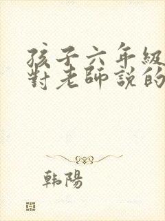 孩子六年级毕业对老师说的感谢话