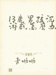 13岁男孩沉迷游戏怎么办