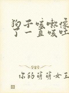 狗子咳嗽像卡住了一直咳吐不出来