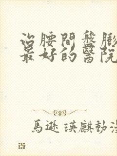 治腰间盘膨出症最好的医院