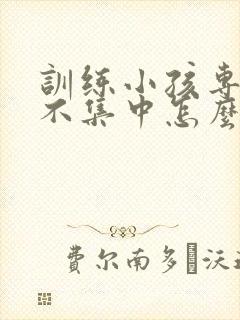 训练小孩专注力不集中怎么训练