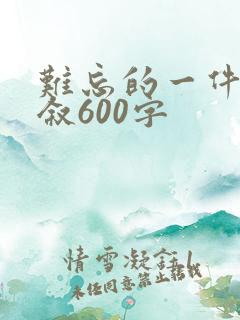 难忘的一件事倒叙600字