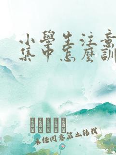 小学生注意力不集中怎么训练