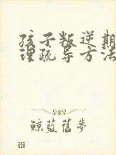 孩子叛逆期的心理疏导方法