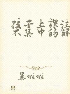 孩子上课注意力不集中的解决方法