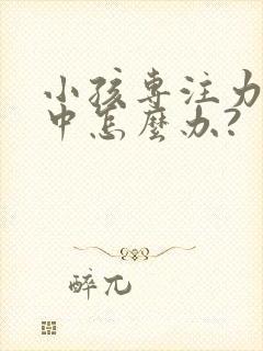 小孩专注力不集中怎么办?