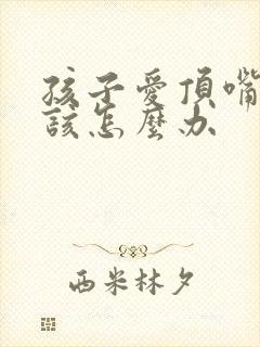 孩子爱顶嘴父母该怎么办