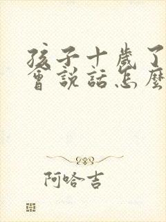 孩子十岁了还不会说话怎么办