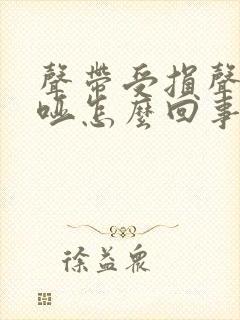 声带受损声音嘶哑怎么回事