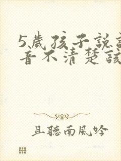 5岁孩子说话构音不清楚该什么办