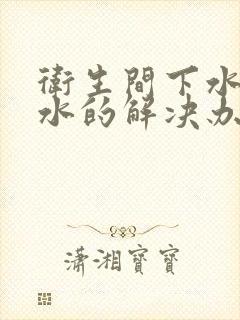 卫生间下水道反水的解决办法