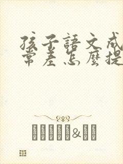 孩子语文成绩非常差怎么提高