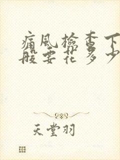 痛风检查下来一般要花多少钱