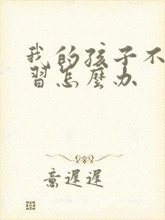 我的孩子不爱学习怎么办