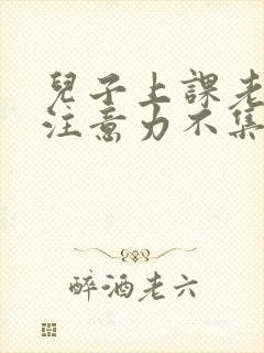 儿子上课老走神注意力不集中