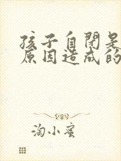 孩子自闭是什么原因造成的