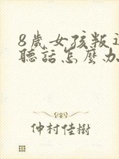 8岁女孩叛逆不听话怎么办