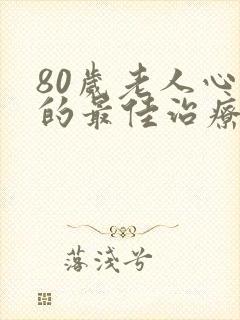 80岁老人心衰的最佳治疗方法