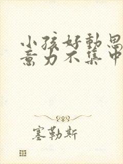 小孩好动思想注意力不集中是什么原因