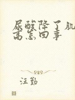 尿酸降了肌酐升高怎回事