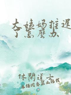 大姨妈推迟七天了怎么办