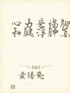 心力衰竭脚浮肿和腿浮肿怎么治啊