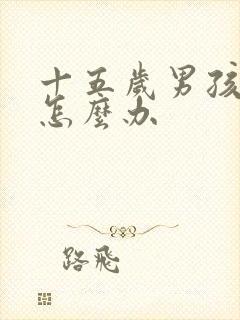 十五岁男孩叛逆怎么办