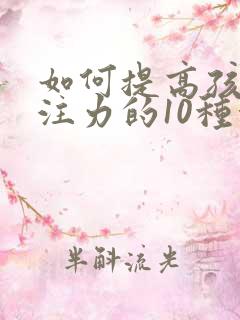 如何提高孩子专注力的10种方法