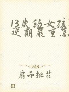 13岁的女孩叛逆期严重怎么办