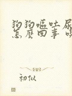 狗狗呕吐尿血是怎么回事 吃什么药