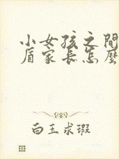 小女孩之间闹矛盾家长怎么教育