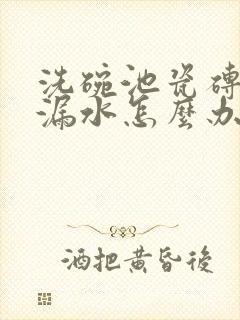 洗碗池瓷砖缝隙漏水怎么办