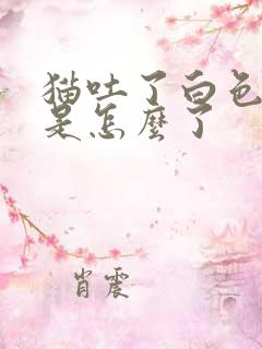 猫吐了白色黏液是怎么了