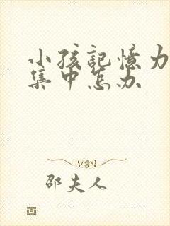 小孩记忆力差不集中怎办