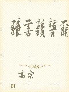 孩子说话不清楚跟舌头有关系吗