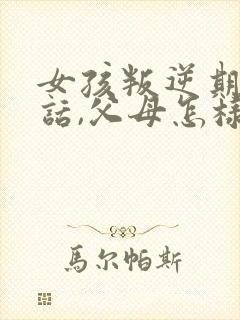 女孩叛逆期不听话,父母怎样教育