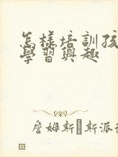 怎样培训孩子的学习兴趣