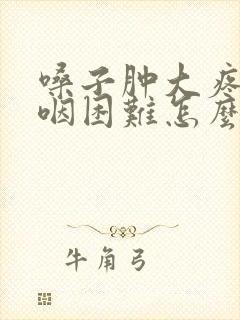 嗓子肿大疼痛吞咽困难怎么办