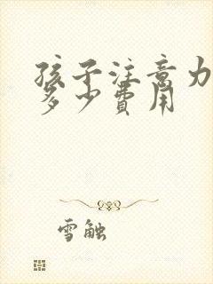 孩子注意力缺陷多少费用