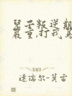 儿子叛逆期非常严重,打我骂我