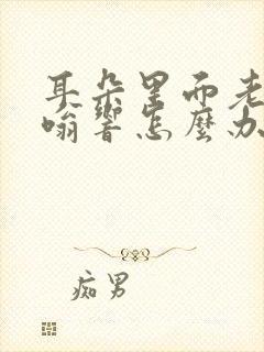 耳朵里面老是嗡嗡响怎么办