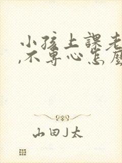 小孩上课老走神,不专心怎么办?