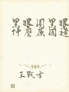 黑眼圈黑眼圈是什么原因造成的