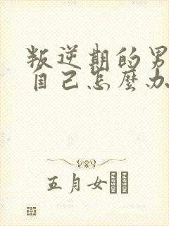 叛逆期的男孩子自己怎么办