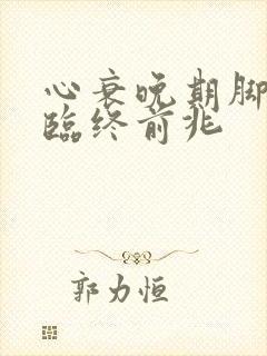 心衰晚期脚疼是临终前兆