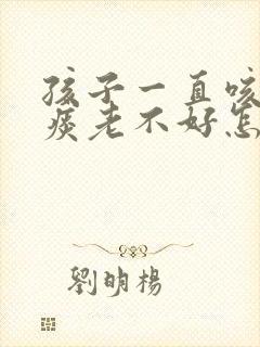 孩子一直咳嗽有痰老不好怎么回事