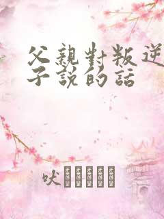 父亲对叛逆期儿子说的话