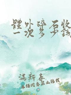 体外碎石收费是一次多少钱,还是一颗多少