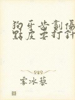 狗牙齿划伤破了点皮要打针吗