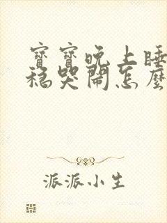 宝宝晚上睡不安稳哭闹怎么回事